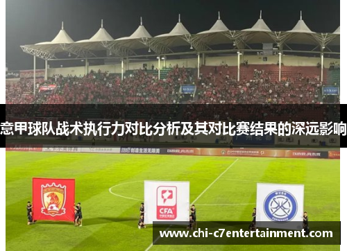 意甲球队战术执行力对比分析及其对比赛结果的深远影响 意甲球队战术执行力对比分析及其对比赛结果的深远影响