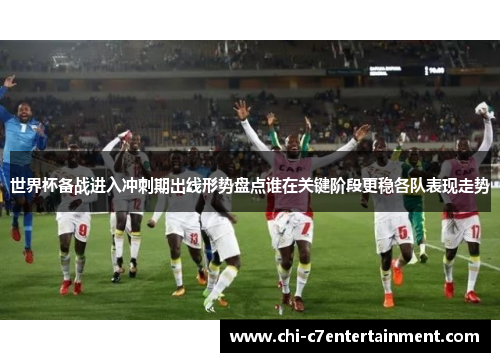 世界杯备战进入冲刺期出线形势盘点谁在关键阶段更稳各队表现走势