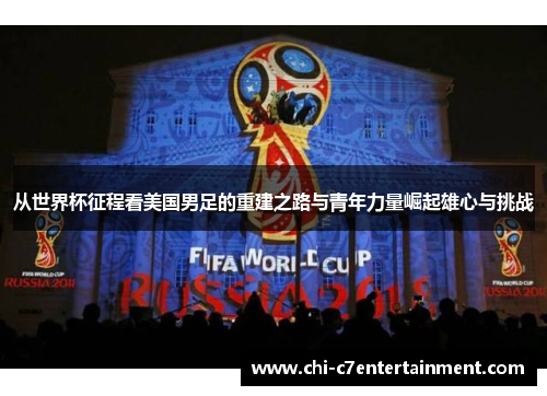 从世界杯征程看美国男足的重建之路与青年力量崛起雄心与挑战 从世界杯征程看美国男足的重建之路与青年力量崛起雄心与挑战