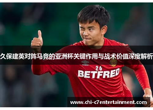 久保建英对阵马竞的亚洲杯关键作用与战术价值深度解析 久保建英对阵马竞的亚洲杯关键作用与战术价值深度解析