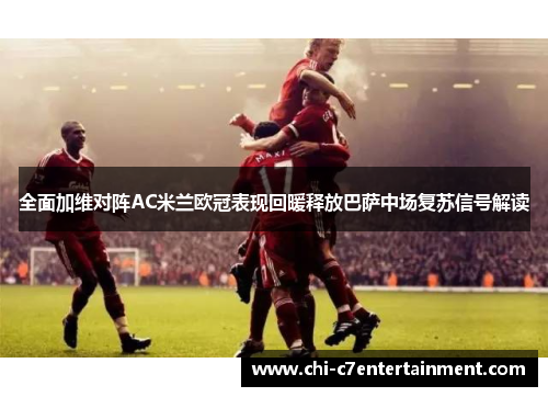 全面加维对阵AC米兰欧冠表现回暖释放巴萨中场复苏信号解读