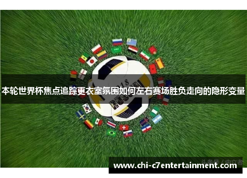 本轮世界杯焦点追踪更衣室氛围如何左右赛场胜负走向的隐形变量 本轮世界杯焦点追踪更衣室氛围如何左右赛场胜负走向的隐形变量