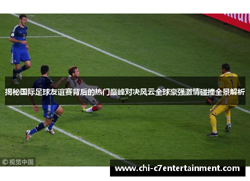 揭秘国际足球友谊赛背后的热门巅峰对决风云全球豪强激情碰撞全景解析 揭秘国际足球友谊赛背后的热门巅峰对决风云全球豪强激情碰撞全景解析