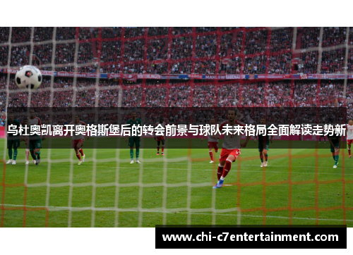 乌杜奥凯离开奥格斯堡后的转会前景与球队未来格局全面解读走势新 乌杜奥凯离开奥格斯堡后的转会前景与球队未来格局全面解读走势新
