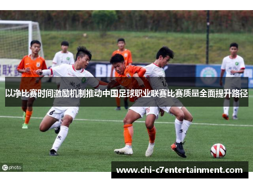 以净比赛时间激励机制推动中国足球职业联赛比赛质量全面提升路径 以净比赛时间激励机制推动中国足球职业联赛比赛质量全面提升路径