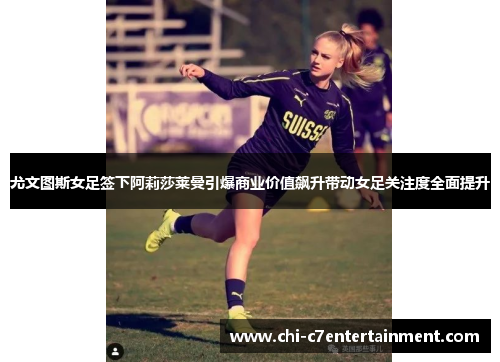 尤文图斯女足签下阿莉莎莱曼引爆商业价值飙升带动女足关注度全面提升 尤文图斯女足签下阿莉莎莱曼引爆商业价值飙升带动女足关注度全面提升