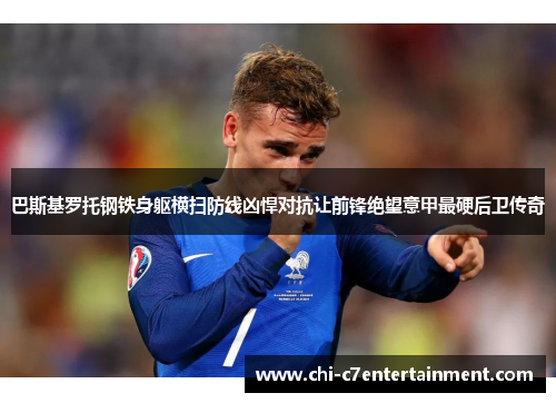 巴斯基罗托钢铁身躯横扫防线凶悍对抗让前锋绝望意甲最硬后卫传奇 巴斯基罗托钢铁身躯横扫防线凶悍对抗让前锋绝望意甲最硬后卫传奇