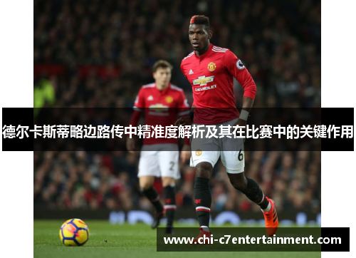 德尔卡斯蒂略边路传中精准度解析及其在比赛中的关键作用 德尔卡斯蒂略边路传中精准度解析及其在比赛中的关键作用