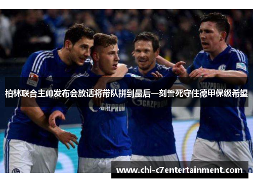 柏林联合主帅发布会放话将带队拼到最后一刻誓死守住德甲保级希望