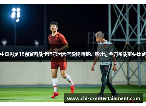 中国男足18强赛客战卡塔尔因天气影响调整训练计划全力备战重要比赛