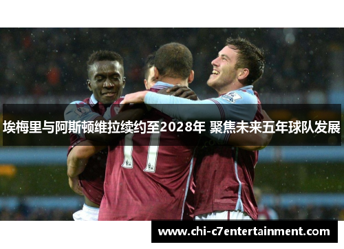 埃梅里与阿斯顿维拉续约至2028年 聚焦未来五年球队发展