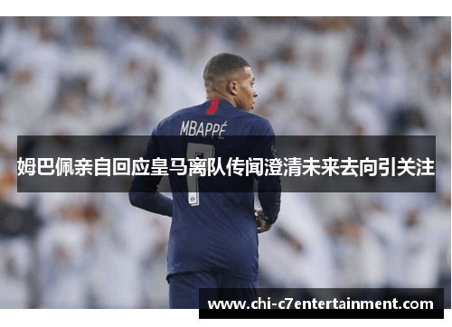 姆巴佩亲自回应皇马离队传闻澄清未来去向引关注
