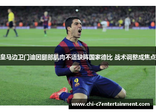 皇马边卫门迪因腿部肌肉不适缺阵国家德比 战术调整成焦点 皇马边卫门迪因腿部肌肉不适缺阵国家德比 战术调整成焦点