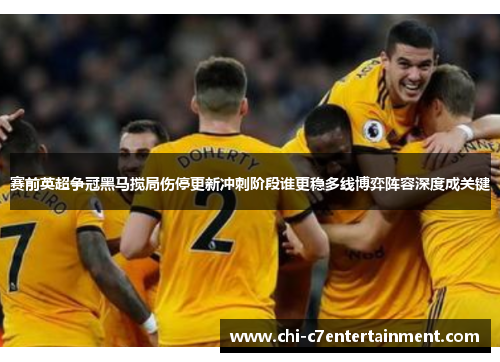 赛前英超争冠黑马搅局伤停更新冲刺阶段谁更稳多线博弈阵容深度成关键 赛前英超争冠黑马搅局伤停更新冲刺阶段谁更稳多线博弈阵容深度成关键