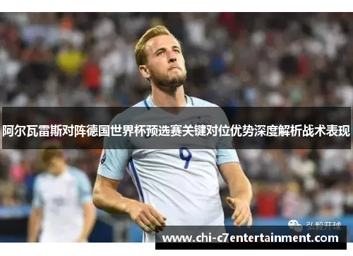 阿尔瓦雷斯对阵德国世界杯预选赛关键对位优势深度解析战术表现 阿尔瓦雷斯对阵德国世界杯预选赛关键对位优势深度解析战术表现