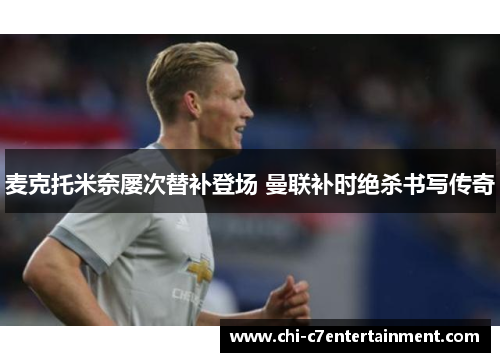 麦克托米奈屡次替补登场 曼联补时绝杀书写传奇 麦克托米奈屡次替补登场 曼联补时绝杀书写传奇