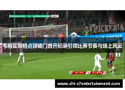 韦格霍斯特点球破门首开纪录引领比赛节奏与场上风云 韦格霍斯特点球破门首开纪录引领比赛节奏与场上风云