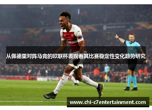 从佩德里对阵马竞的欧联杯表现看其比赛稳定性变化趋势研究 从佩德里对阵马竞的欧联杯表现看其比赛稳定性变化趋势研究