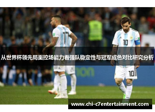从世界杯领先局面控场能力看强队稳定性与冠军成色对比研究分析 从世界杯领先局面控场能力看强队稳定性与冠军成色对比研究分析