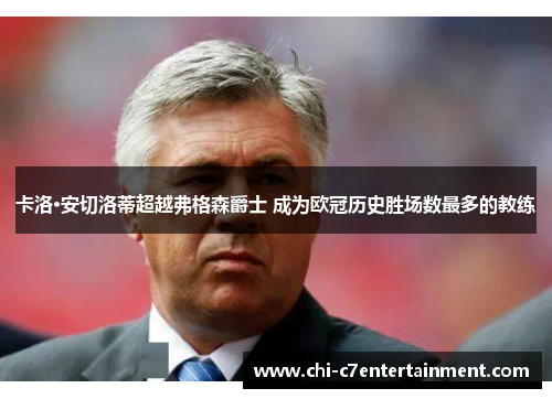 卡洛·安切洛蒂超越弗格森爵士 成为欧冠历史胜场数最多的教练 卡洛·安切洛蒂超越弗格森爵士 成为欧冠历史胜场数最多的教练