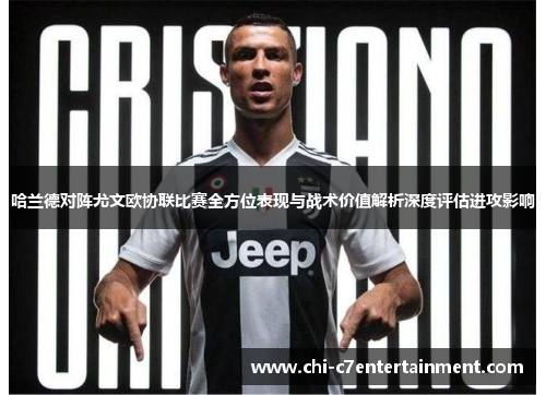 哈兰德对阵尤文欧协联比赛全方位表现与战术价值解析深度评估进攻影响 哈兰德对阵尤文欧协联比赛全方位表现与战术价值解析深度评估进攻影响
