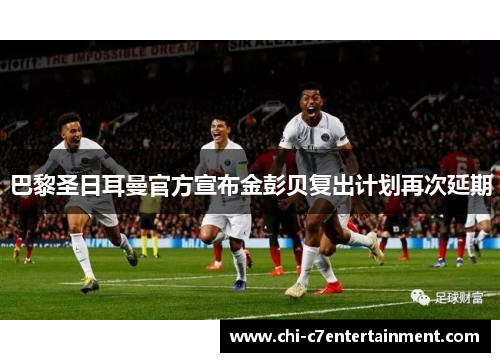 巴黎圣日耳曼官方宣布金彭贝复出计划再次延期 巴黎圣日耳曼官方宣布金彭贝复出计划再次延期