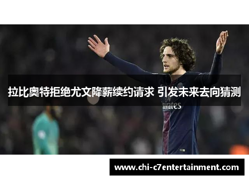 拉比奥特拒绝尤文降薪续约请求 引发未来去向猜测 拉比奥特拒绝尤文降薪续约请求 引发未来去向猜测