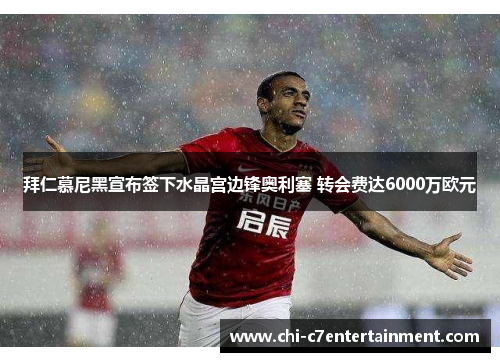 拜仁慕尼黑宣布签下水晶宫边锋奥利塞 转会费达6000万欧元 拜仁慕尼黑宣布签下水晶宫边锋奥利塞 转会费达6000万欧元