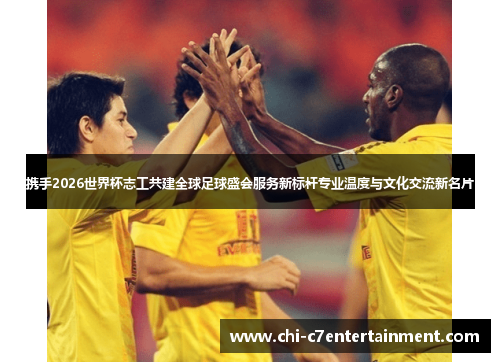 携手2026世界杯志工共建全球足球盛会服务新标杆专业温度与文化交流新名片 携手2026世界杯志工共建全球足球盛会服务新标杆专业温度与文化交流新名片